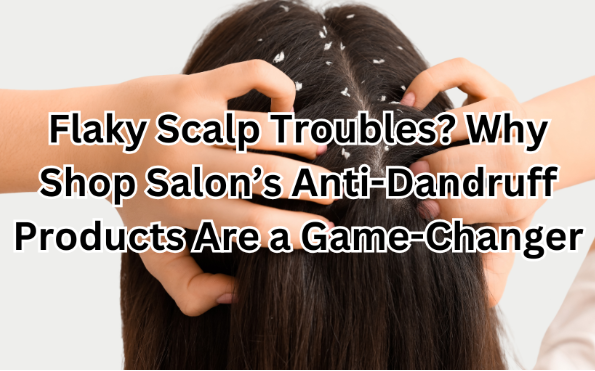 Flaky Scalp Troubles? Why Shop Salon’s Anti-Dandruff Products Are a Game-Changer